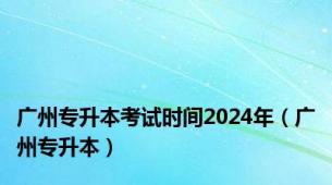 广州专升本考试时间2024年（广州专升本）