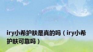 iry小希护肤是真的吗（iry小希护肤可靠吗）