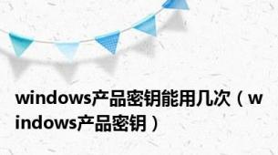 windows产品密钥能用几次（windows产品密钥）