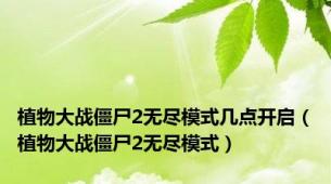 植物大战僵尸2无尽模式几点开启（植物大战僵尸2无尽模式）