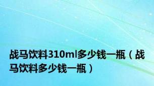 战马饮料310ml多少钱一瓶（战马饮料多少钱一瓶）