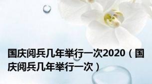 国庆阅兵几年举行一次2020（国庆阅兵几年举行一次）