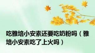 吃雅培小安素还要吃奶粉吗（雅培小安素吃了上火吗）