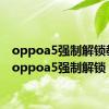 oppoa5强制解锁教程（oppoa5强制解锁）