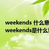 weekends 什么意思（weekends是什么意思）