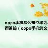 oppo手机怎么定位华为手机位置追踪（oppo手机怎么定位）