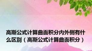 高斯公式计算曲面积分内外侧有什么区别（高斯公式计算曲面积分）