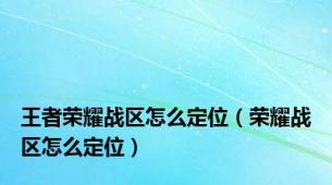 王者荣耀战区怎么定位（荣耀战区怎么定位）