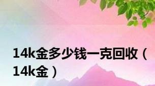 14k金多少钱一克回收（14k金）