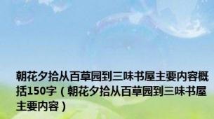 朝花夕拾从百草园到三味书屋主要内容概括150字（朝花夕拾从百草园到三味书屋主要内容）