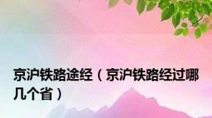 京沪铁路途经（京沪铁路经过哪几个省）