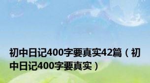 初中日记400字要真实42篇（初中日记400字要真实）