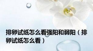 排卵试纸怎么看强阳和弱阳（排卵试纸怎么看）