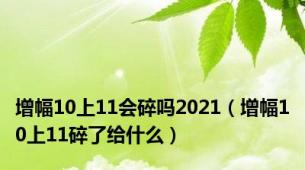 增幅10上11会碎吗2021（增幅10上11碎了给什么）