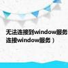 无法连接到window服务（无法连接window服务）