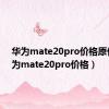 华为mate20pro价格原价（华为mate20pro价格）