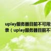 uplay服务器目前不可用无法登录（uplay服务器目前不可用）