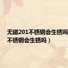 无磁201不锈钢会生锈吗（201不锈钢会生锈吗）