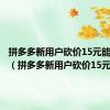 拼多多新用户砍价15元能成功吗（拼多多新用户砍价15元）