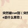 突然被cue到（突然被cue是什么意思）