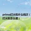 primo打火机什么档次（primo打火机怎么读）