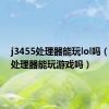 j3455处理器能玩lol吗（j3455处理器能玩游戏吗）