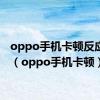 oppo手机卡顿反应太慢（oppo手机卡顿）