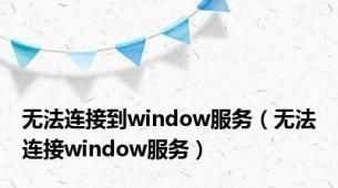 无法连接到window服务（无法连接window服务）