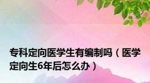 专科定向医学生有编制吗（医学定向生6年后怎么办）