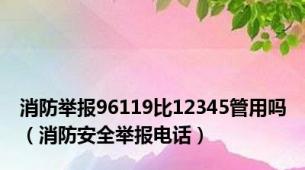 消防举报96119比12345管用吗（消防安全举报电话）