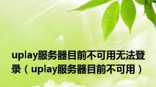 uplay服务器目前不可用无法登录（uplay服务器目前不可用）