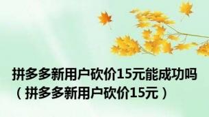 拼多多新用户砍价15元能成功吗（拼多多新用户砍价15元）