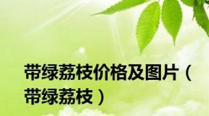 带绿荔枝价格及图片（带绿荔枝）