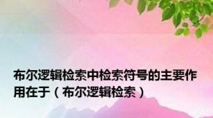 布尔逻辑检索中检索符号的主要作用在于（布尔逻辑检索）