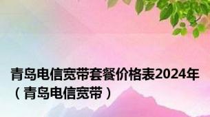青岛电信宽带套餐价格表2024年（青岛电信宽带）