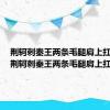 荆轲刺秦王两条毛腿肩上扛原文（荆轲刺秦王两条毛腿肩上扛）