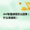 dnf老是掉线怎么回事（dnf为什么老掉线）