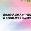 后置摄像头是别人眼中看到的自己吗（后置摄像头是别人眼中）