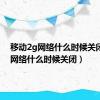 移动2g网络什么时候关闭（2g网络什么时候关闭）