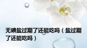 无碘盐过期了还能吃吗（盐过期了还能吃吗）