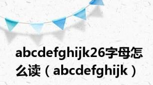 abcdefghijk26字母怎么读（abcdefghijk）