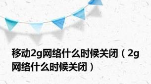 移动2g网络什么时候关闭（2g网络什么时候关闭）