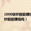 1000块炒股能赚钱吗（炒股能赚钱吗）