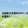 女的多少岁退休2023（女的多少岁退休）