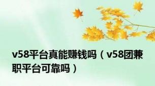 v58平台真能赚钱吗（v58团兼职平台可靠吗）