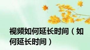 视频如何延长时间（如何延长时间）