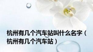 杭州有几个汽车站叫什么名字（杭州有几个汽车站）