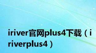 iriver官网plus4下载（iriverplus4）