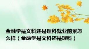 金融学是文科还是理科就业前景怎么样（金融学是文科还是理科）