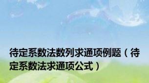 待定系数法数列求通项例题（待定系数法求通项公式）